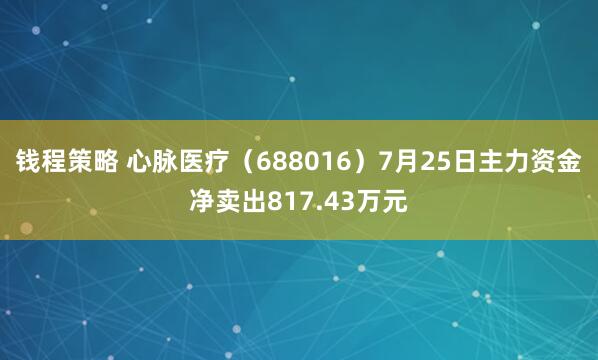 钱程策略 心脉医疗（688016）7月25日主力资金净卖出817.43万元