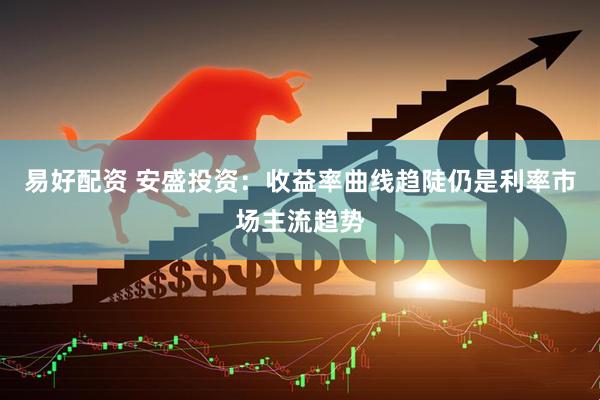 易好配资 安盛投资：收益率曲线趋陡仍是利率市场主流趋势