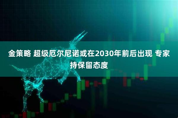 金策略 超级厄尔尼诺或在2030年前后出现 专家持保留态度