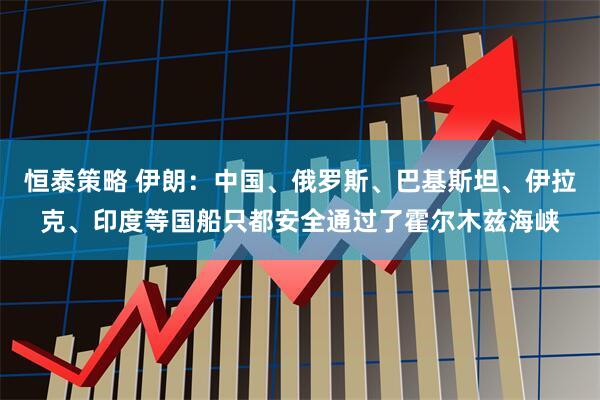 恒泰策略 伊朗：中国、俄罗斯、巴基斯坦、伊拉克、印度等国船只都安全通过了霍尔木兹海峡