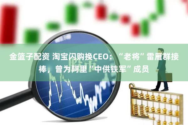 金篮子配资 淘宝闪购换CEO：“老将”雷雁群接棒，曾为阿里“中供铁军”成员