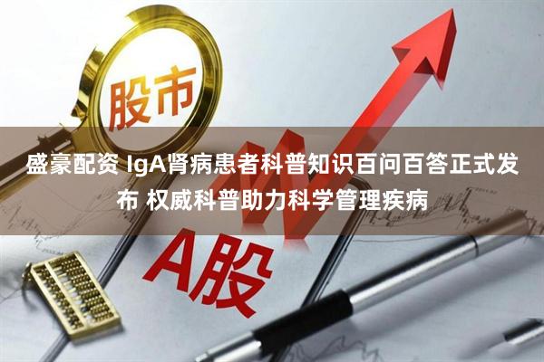 盛豪配资 IgA肾病患者科普知识百问百答正式发布 权威科普助力科学管理疾病