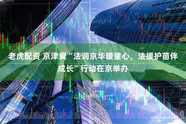 老虎配资 京津冀“法润京华暖童心，法援护苗伴成长”行动在京举办